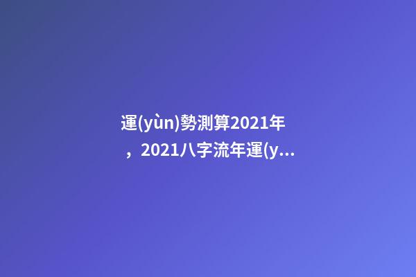 運(yùn)勢測算2021年，2021八字流年運(yùn)勢分析 2021年八字運(yùn)勢分析，2021年運(yùn)程-第1張-觀點(diǎn)-玄機(jī)派
